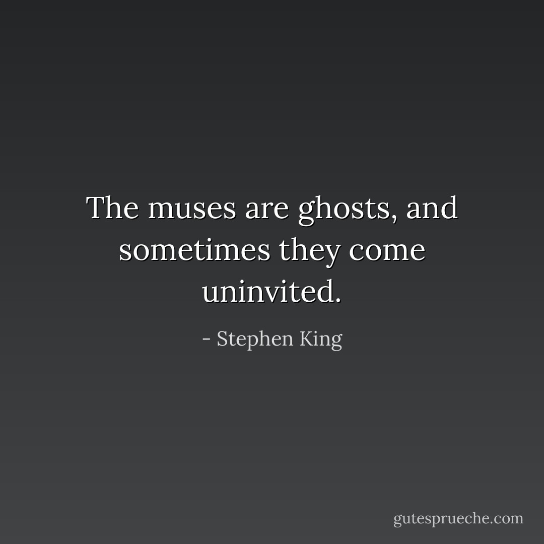 The muses are ghosts, and sometimes they come uninvited. - Stephen King