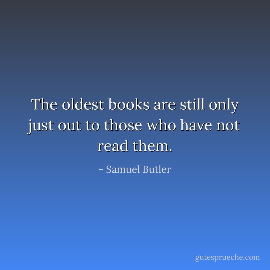 The oldest books are still only just out to those who have not read them. - Samuel Butler