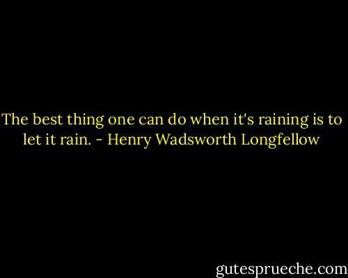The best thing one can do when it's raining is to let it rain. - Henry Wadsworth Longfellow