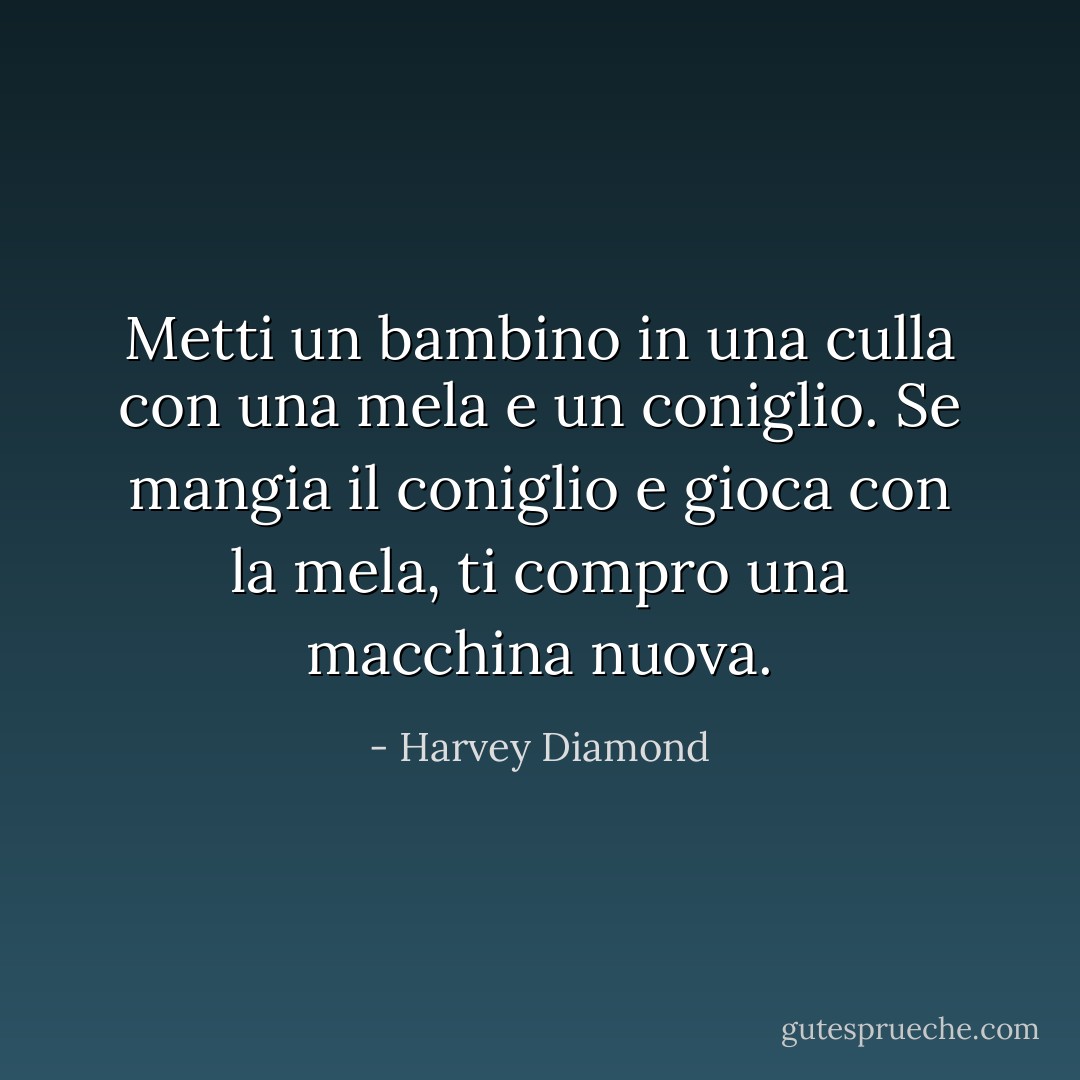 Metti un bambino in una culla con una mela e un coniglio. Se mangia il coniglio e gioca con la mela, ti compro una macchina nuova. - Harvey Diamond