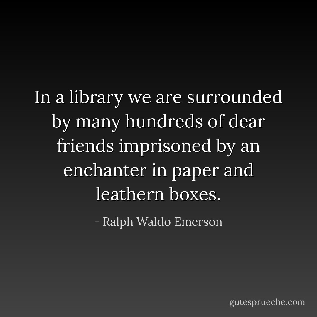In a library we are surrounded by many hundreds of dear friends imprisoned by an enchanter in paper and leathern boxes. - Ralph Waldo Emerson