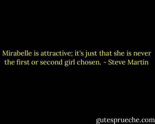 Mirabelle is attractive; it's just that she is never the first or second girl chosen. - Steve Martin