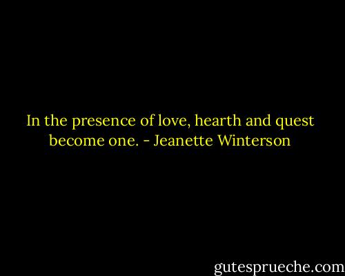 In the presence of love, hearth and quest become one. - Jeanette Winterson