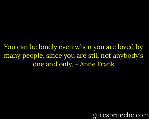 You can be lonely even when you are loved by many people, since you are still not anybody's one and only. - Anne Frank