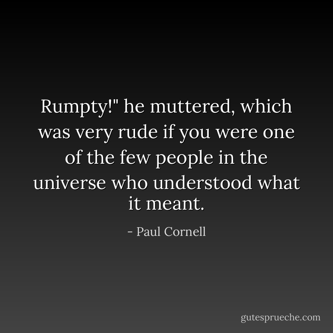 Rumpty!" he muttered, which was very rude if you were one of the few people in the universe who understood what it meant. - Paul Cornell
