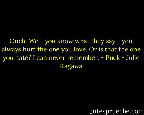 Ouch. Well, you know what they say - you always hurt the one you love. Or is that the one you hate? I can never remember. - Puck - Julie Kagawa