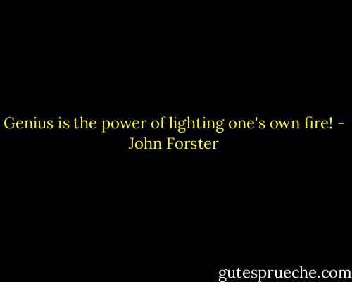 Genius is the power of lighting one's own fire! - John Forster