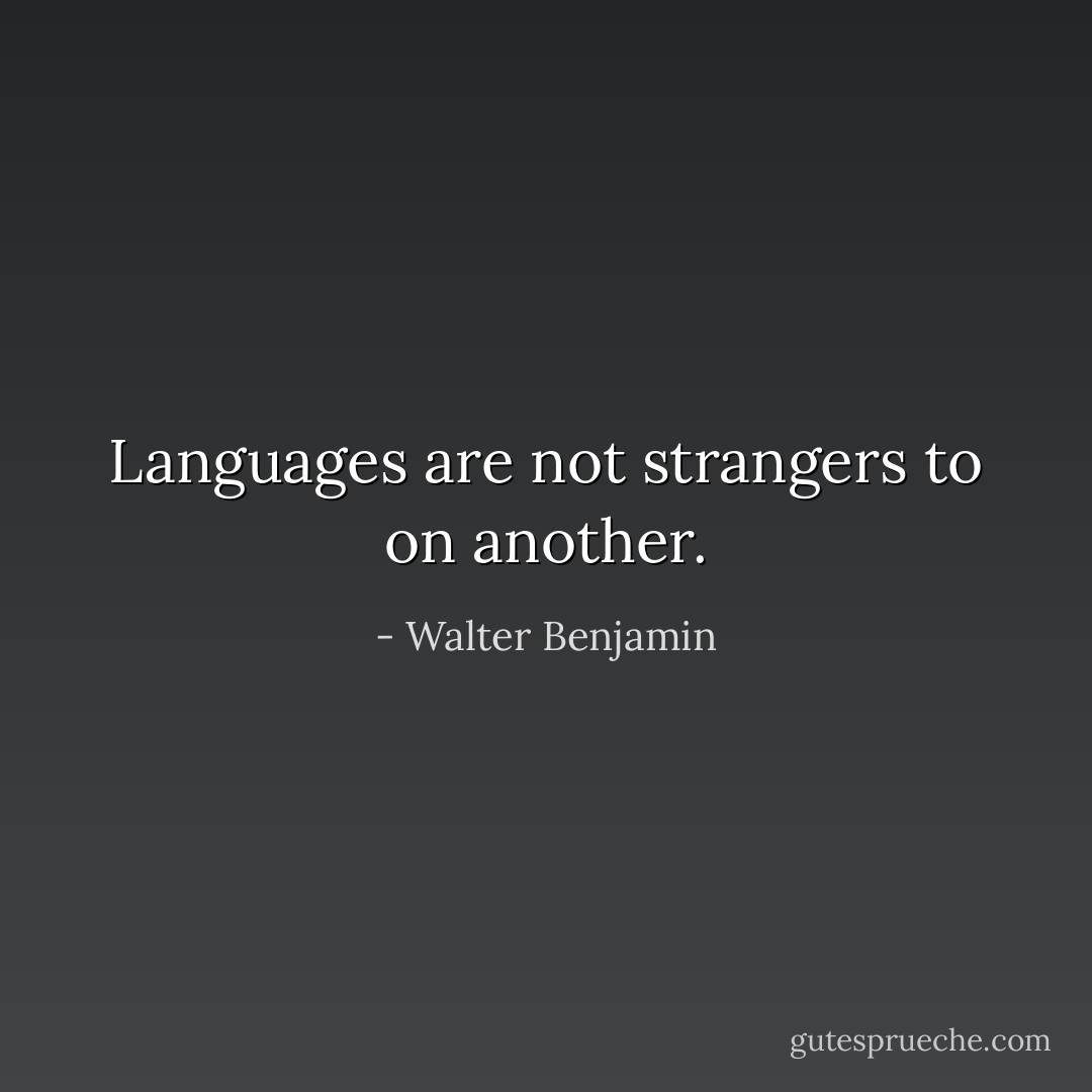 Languages are not strangers to on another. - Walter Benjamin