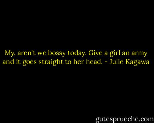 My, aren't we bossy today. Give a girl an army and it goes straight to her head. - Julie Kagawa
