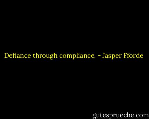 Defiance through compliance. - Jasper Fforde