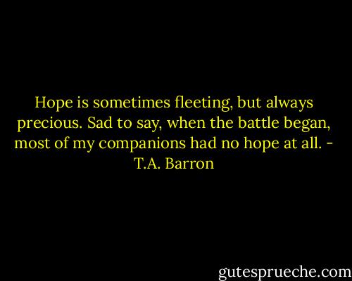 Hope is sometimes fleeting, but always precious. Sad to say, when the battle began, most of my companions had no hope at all. - T.A. Barron