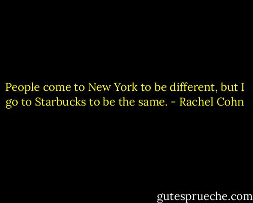 People come to New York to be different, but I go to Starbucks to be the same. - Rachel Cohn