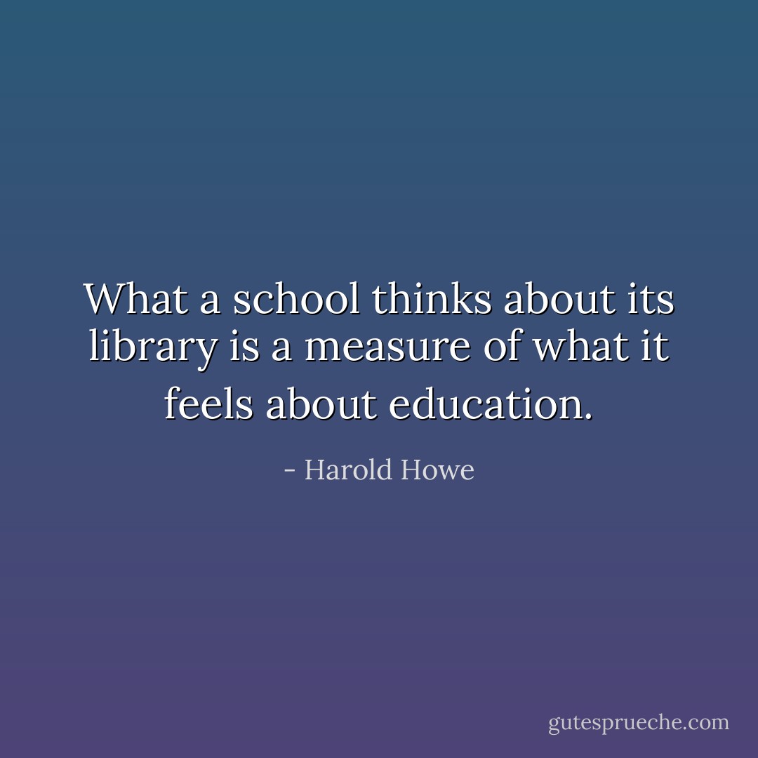What a school thinks about its library is a measure of what it feels about education. - Harold Howe