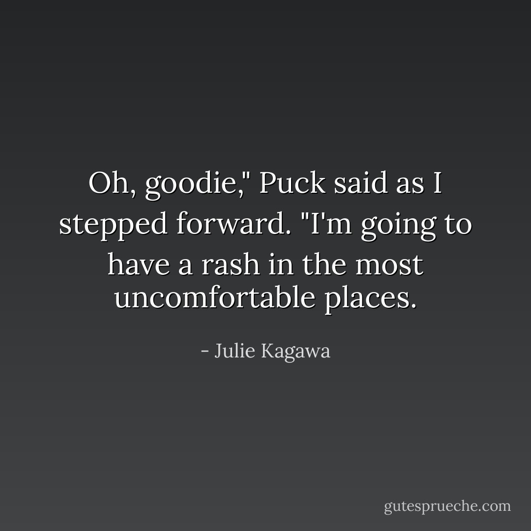 Oh, goodie," Puck said as I stepped forward. "I'm going to have a rash in the most uncomfortable places. - Julie Kagawa