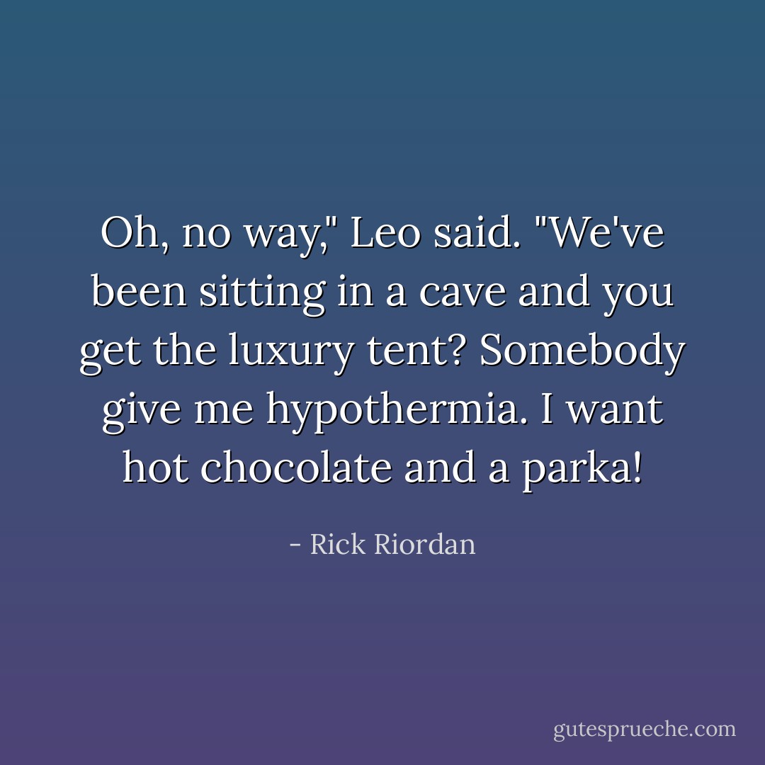 Oh, no way," Leo said. "We've been sitting in a cave and you get the luxury tent? Somebody give me hypothermia. I want hot chocolate and a parka! - Rick Riordan