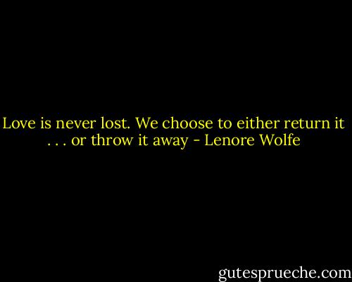 Love is never lost. We choose to either return it . . . or throw it away - Lenore Wolfe