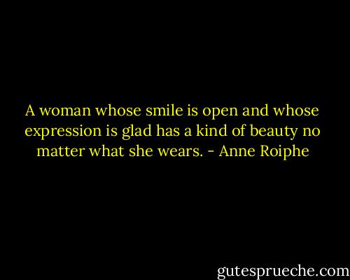 A woman whose smile is open and whose expression is glad has a kind of beauty no matter what she wears. - Anne Roiphe