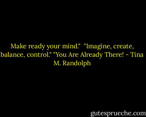 Make ready your mind." <br />"Imagine, create, balance, control."<br />"You Are Already There! - Tina M. Randolph