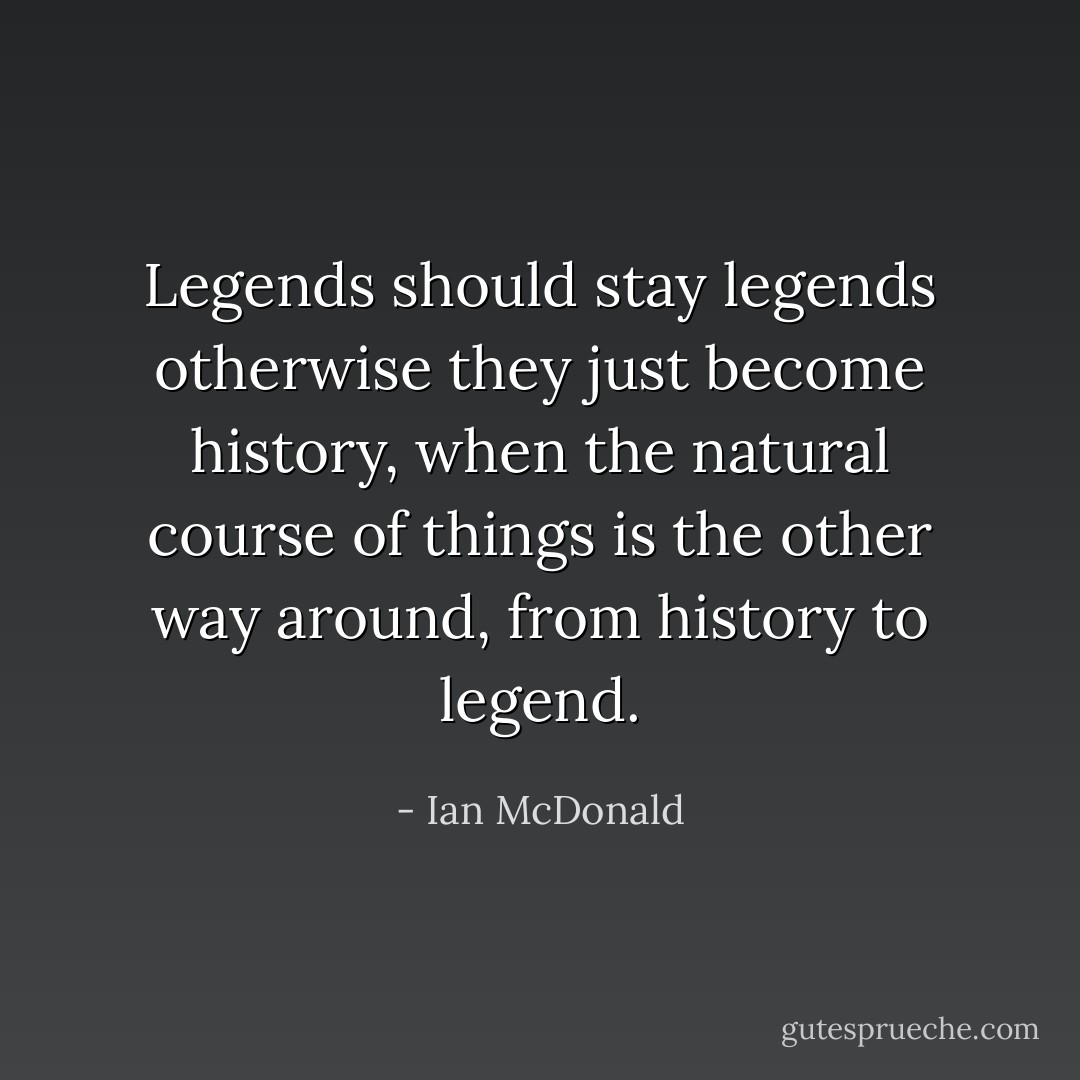 Legends should stay legends otherwise they just become history, when the natural course of things is the other way around, from history to legend. - Ian McDonald