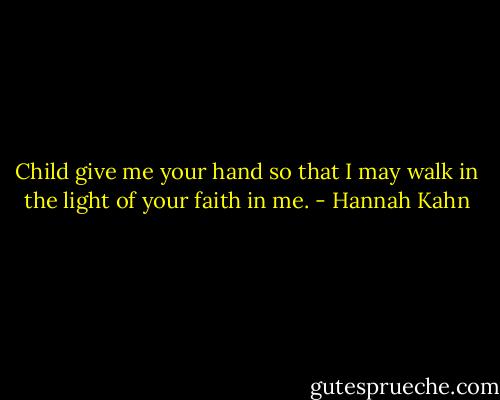 Child give me your hand so that I may walk in the light of your faith in me. - Hannah Kahn