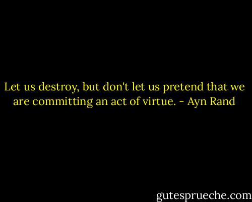 Let us destroy, but don't let us pretend that we are committing an act of virtue. - Ayn Rand