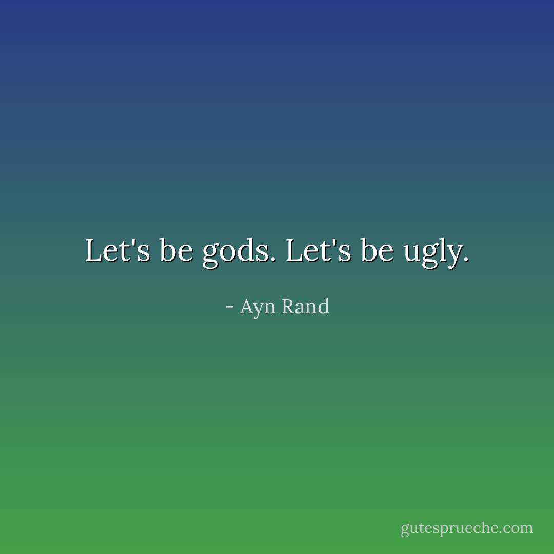 Let's be gods. Let's be ugly. - Ayn Rand