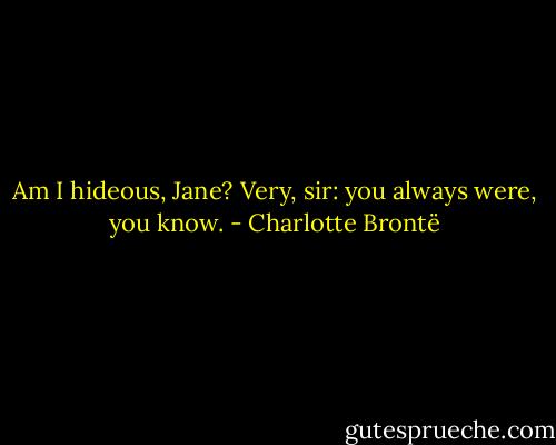 Am I hideous, Jane?<br />Very, sir: you always were, you know. - Charlotte Brontë