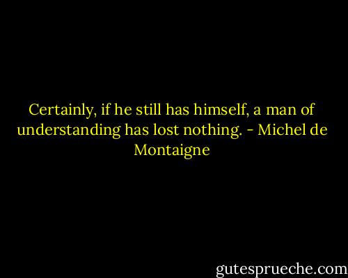 Certainly, if he still has himself, a man of understanding has lost nothing. - Michel de Montaigne