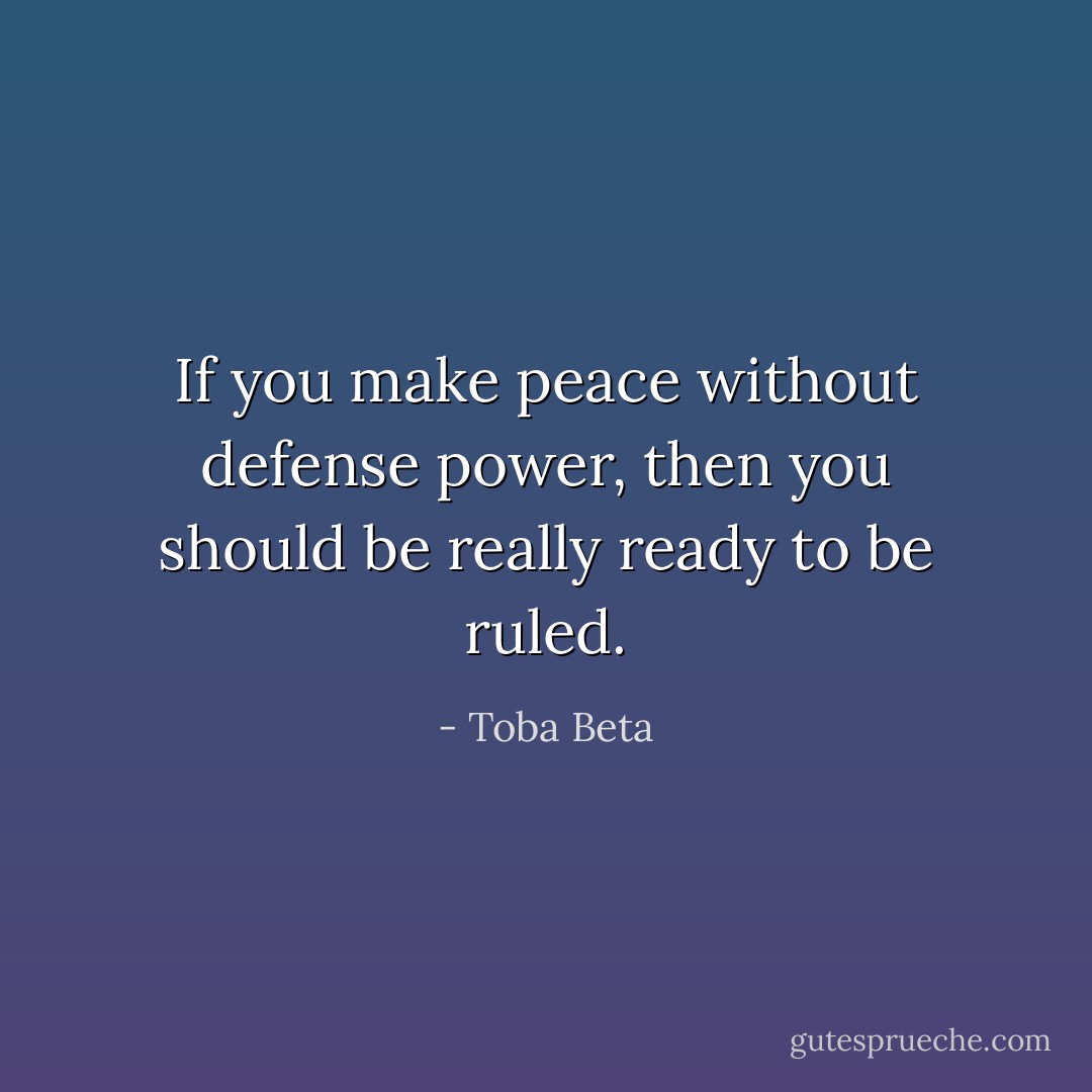 If you make peace without defense power,<br />then you should be really ready to be ruled. - Toba Beta
