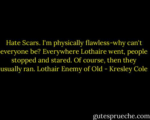 Hate Scars. I'm physically flawless-why can't everyone be? Everywhere Lothaire went, people stopped and stared. Of course, then they usually ran. Lothair Enemy of Old - Kresley Cole