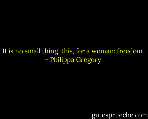 It is no small thing, this, for a woman: freedom. - Philippa Gregory