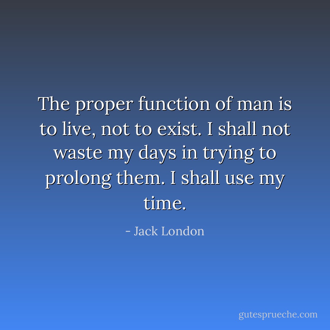 The proper function of man is to live, not to exist. I shall not waste my days in trying to prolong them. I shall use my time. - Jack London