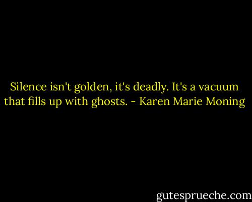 Silence isn't golden, it's deadly. It's a vacuum that fills up with ghosts. - Karen Marie Moning