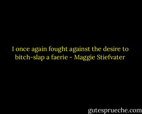 I once again fought against the desire to bitch-slap a faerie - Maggie Stiefvater
