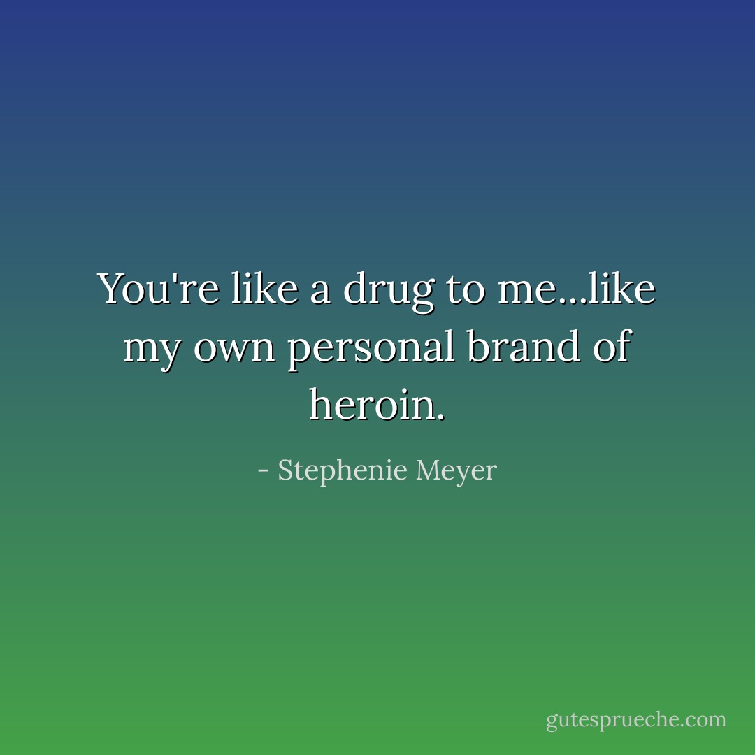 You're like a drug to me...like my own personal brand of heroin. - Stephenie Meyer
