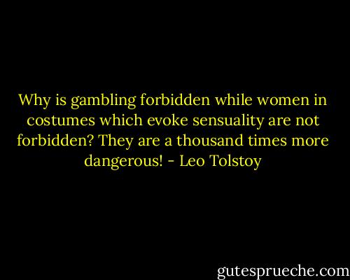 Why is gambling forbidden while women in costumes which evoke sensuality are not forbidden? They are a thousand times more dangerous! - Leo Tolstoy