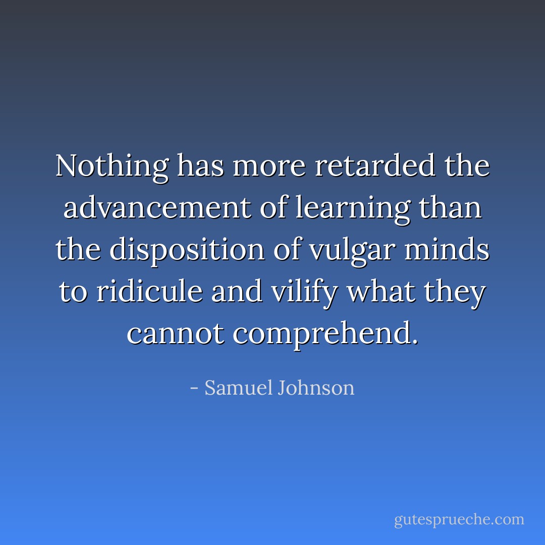Nothing has more retarded the advancement of learning than the disposition of vulgar minds to ridicule and vilify what they cannot comprehend. - Samuel Johnson