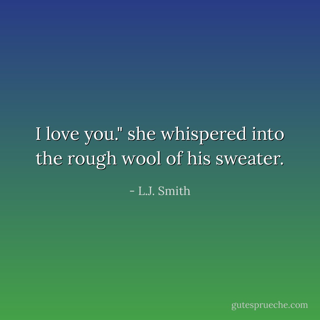 I love you." she whispered into the rough wool of his sweater. - L.J. Smith