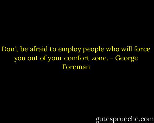 Don't be afraid to employ people who will force you out of your comfort zone. - George Foreman