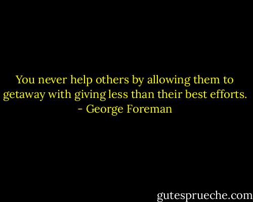 You never help others by allowing them to getaway with giving less than their best efforts. - George Foreman
