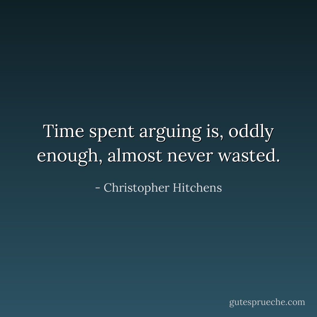Time spent arguing is, oddly enough, almost never wasted. - Christopher Hitchens