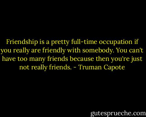 Friendship is a pretty full-time occupation if you really are friendly with somebody. You can't have too many friends because then you're just not really friends. - Truman Capote