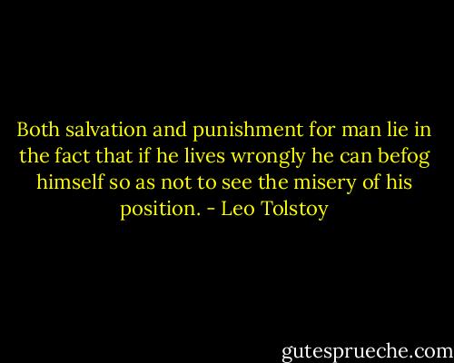 Both salvation and punishment for man lie in the fact that if he lives wrongly he can befog himself so as not to see the misery of his position. - Leo Tolstoy