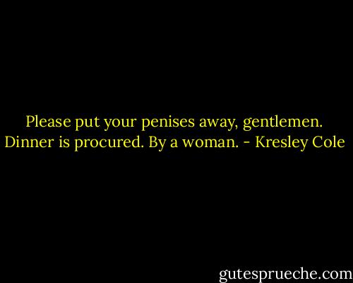 Please put your penises away, gentlemen. Dinner is procured. By a woman. - Kresley Cole