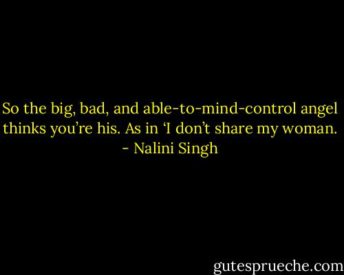 So the big, bad, and able-to-mind-control angel thinks you’re his. As<br />in ‘I don’t share my woman. - Nalini Singh
