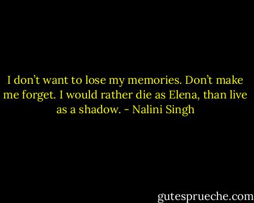 I don’t want to lose my memories. Don’t make me forget. I would rather die as<br />Elena, than live as a shadow. - Nalini Singh