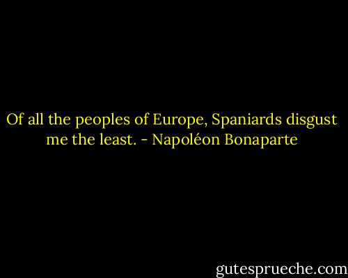 Of all the peoples of Europe, Spaniards disgust me the least. - Napoléon Bonaparte