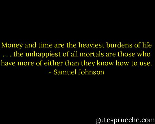 Money and time are the heaviest burdens of life . . . the unhappiest of all mortals are those who have more of either than they know how to use. - Samuel Johnson