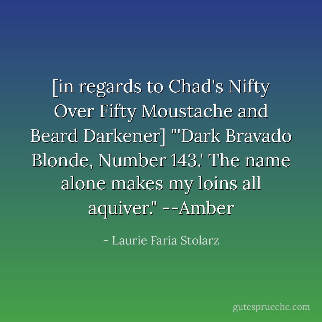 [in regards to Chad's Nifty Over Fifty Moustache and Beard Darkener] "'Dark Bravado Blonde, Number 143.' The name alone makes my loins all aquiver."<br />--Amber - Laurie Faria Stolarz