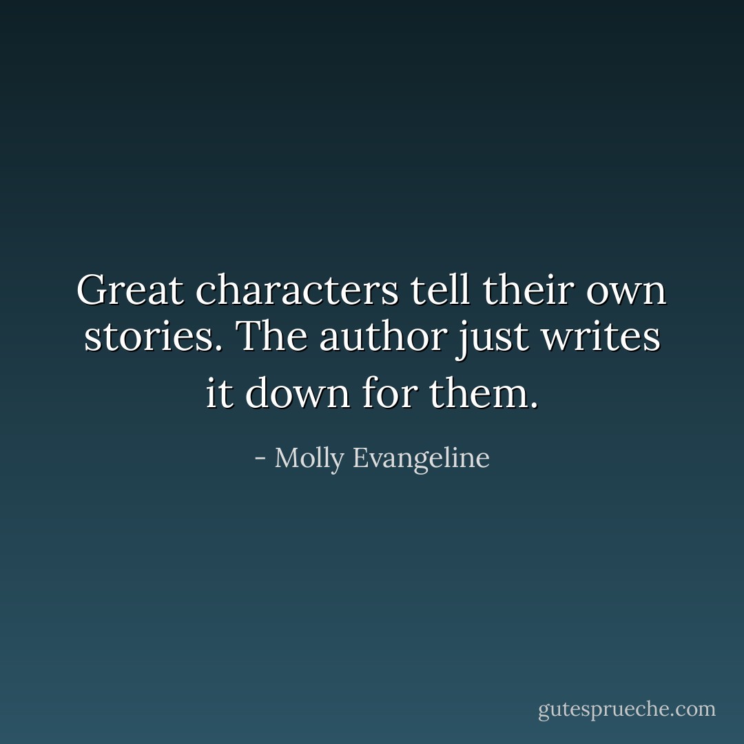 Great characters tell their own stories. The author just writes it down for them. - Molly Evangeline